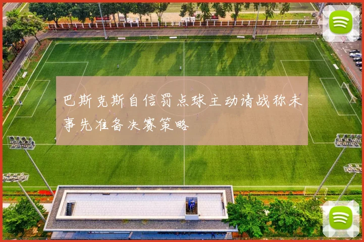 巴斯克斯自信罚点球主动请战称未事先准备决赛策略