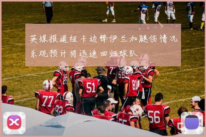 英媒报道纽卡边锋伊兰加腿伤情况乐观预计将迅速回归球队