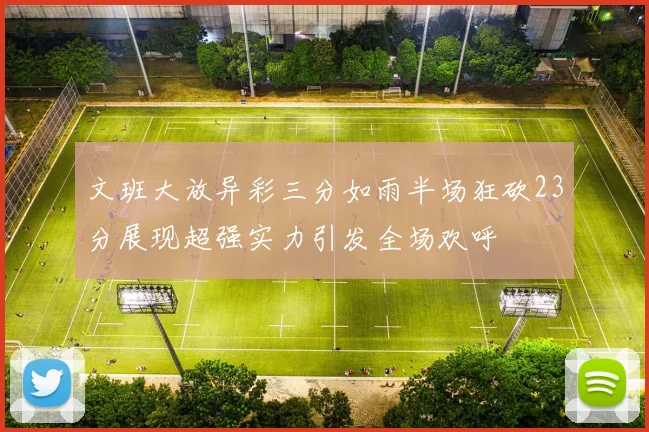 文班大放异彩三分如雨半场狂砍23分展现超强实力引发全场欢呼