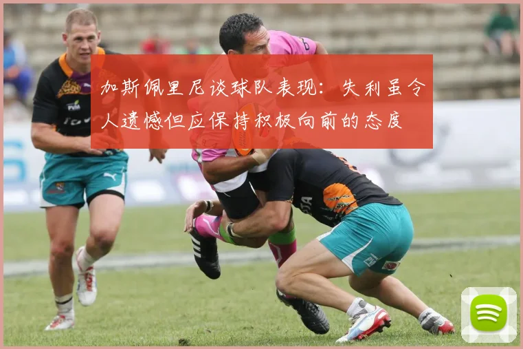 加斯佩里尼谈球队表现：失利虽令人遗憾但应保持积极向前的态度