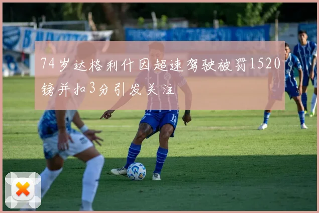 74岁达格利什因超速驾驶被罚1520镑并扣3分引发关注