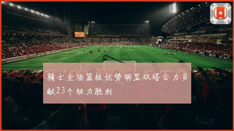 骑士全场篮板优势明显双塔合力贡献23个助力胜利