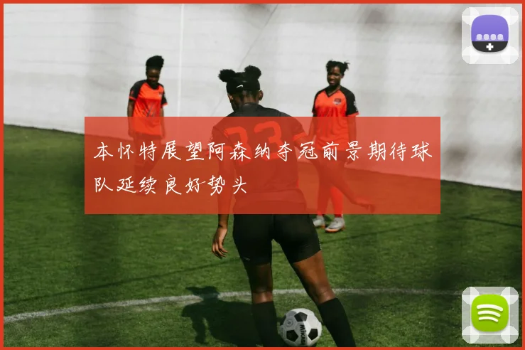 本怀特展望阿森纳夺冠前景期待球队延续良好势头