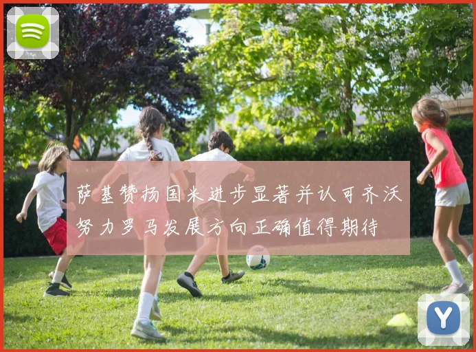 萨基赞扬国米进步显著并认可齐沃努力罗马发展方向正确值得期待