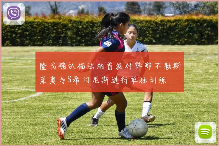隆戈确认福法纳首发对阵那不勒斯莱奥与S希门尼斯进行单独训练