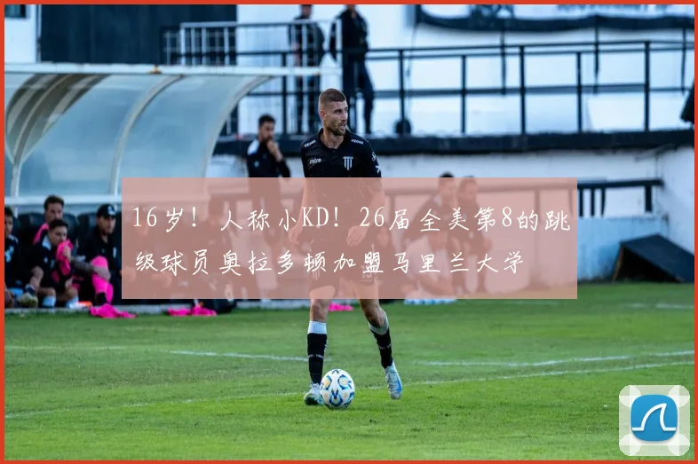 16岁！人称小KD！26届全美第8的跳级球员奥拉多顿加盟马里兰大学