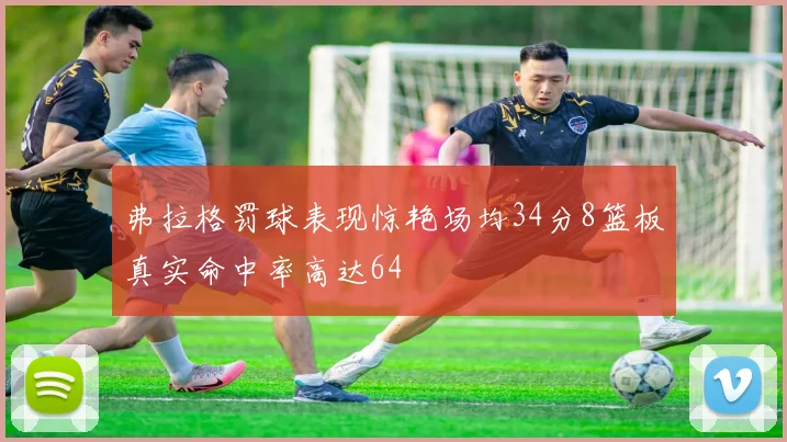 弗拉格罚球表现惊艳场均34分8篮板真实命中率高达64