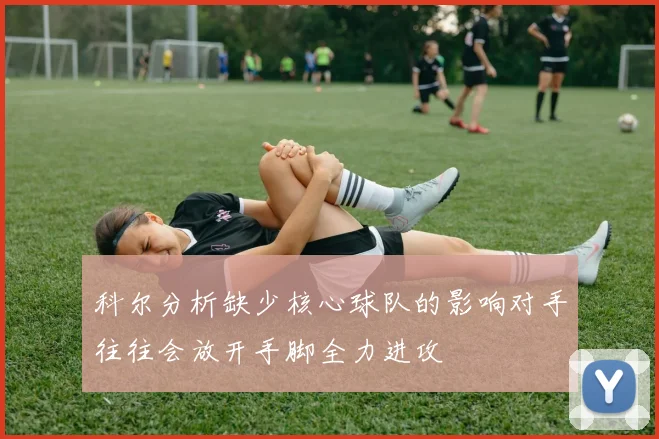 科尔分析缺少核心球队的影响对手往往会放开手脚全力进攻