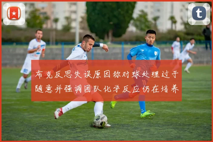 布克反思失误原因称对球处理过于随意并强调团队化学反应仍在培养中