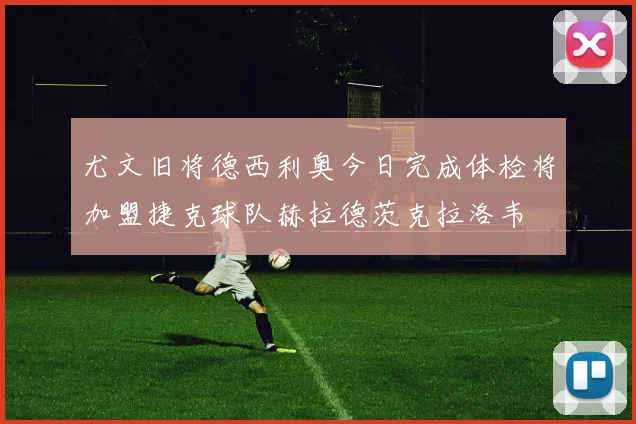 尤文旧将德西利奥今日完成体检将加盟捷克球队赫拉德茨克拉洛韦