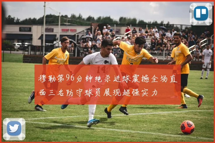 穆勒第96分钟绝杀进球震撼全场直面三名防守球员展现超强实力