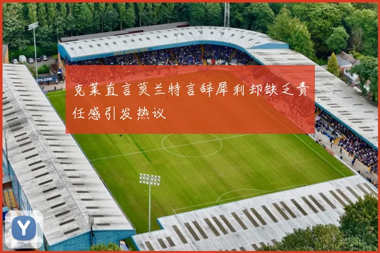 克莱直言莫兰特言辞犀利却缺乏责任感引发热议