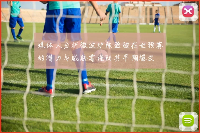媒体人分析微波炉陈盈骏在世预赛的潜力与威胁需谨防其早期爆发