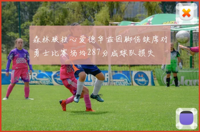 森林狼核心爱德华兹因脚伤缺席对勇士比赛场均287分成球队损失