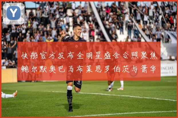 快船官方发布全明星盛会合照聚焦鲍尔默奥巴马布莱恩罗伯茨与萧华同框亮相