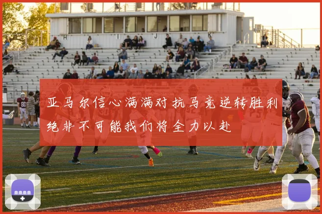 亚马尔信心满满对抗马竞逆转胜利绝非不可能我们将全力以赴