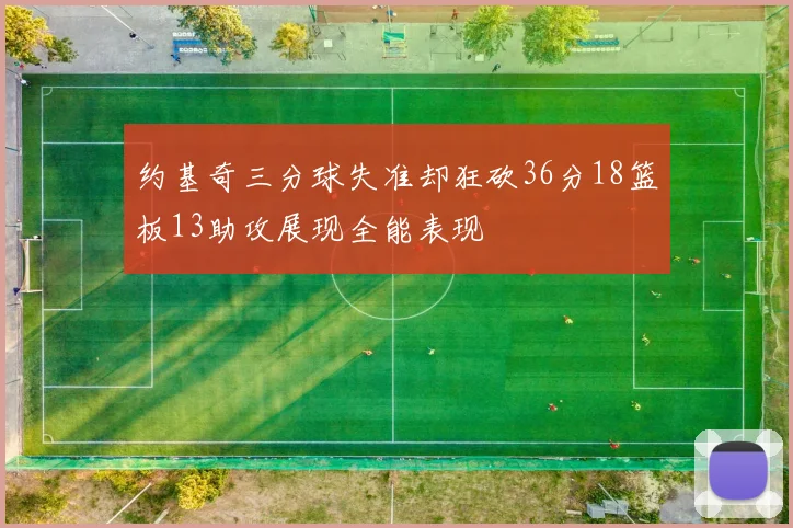 约基奇三分球失准却狂砍36分18篮板13助攻展现全能表现