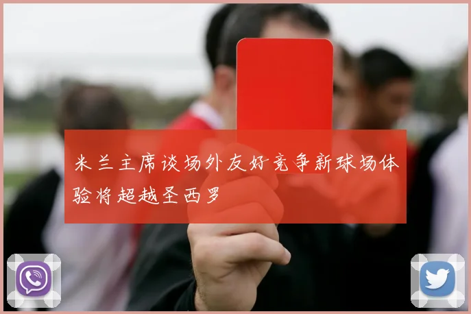 米兰主席谈场外友好竞争新球场体验将超越圣西罗