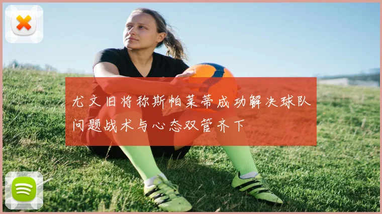 尤文旧将称斯帕莱蒂成功解决球队问题战术与心态双管齐下