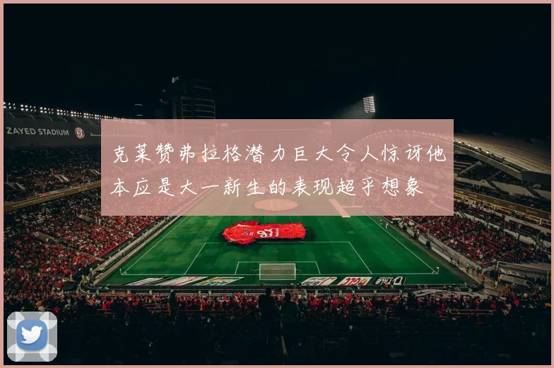 克莱赞弗拉格潜力巨大令人惊讶他本应是大一新生的表现超乎想象