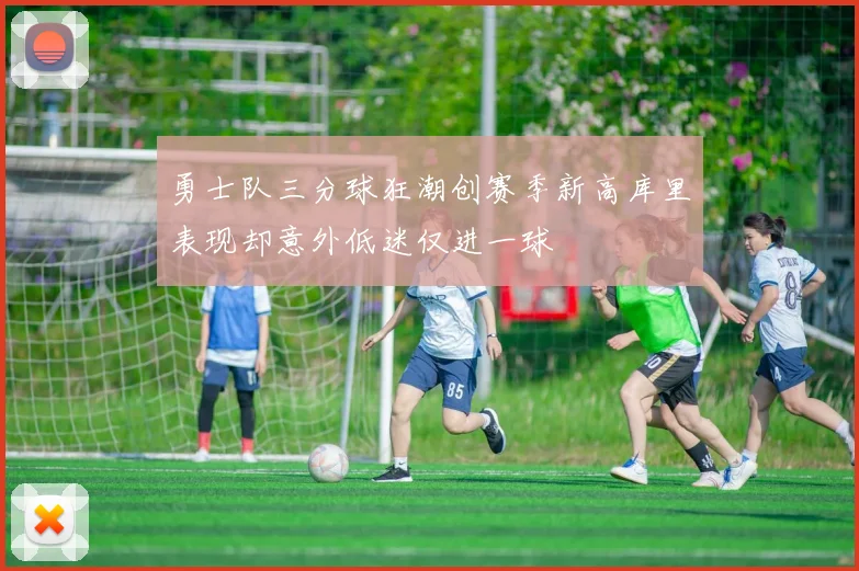 勇士队三分球狂潮创赛季新高库里表现却意外低迷仅进一球