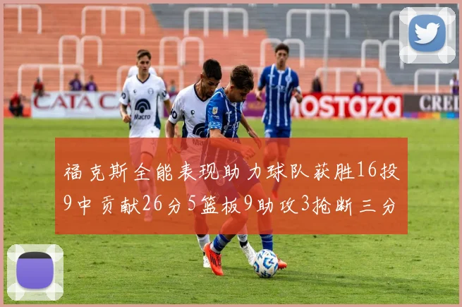 福克斯全能表现助力球队获胜16投9中贡献26分5篮板9助攻3抢断三分球命中率高