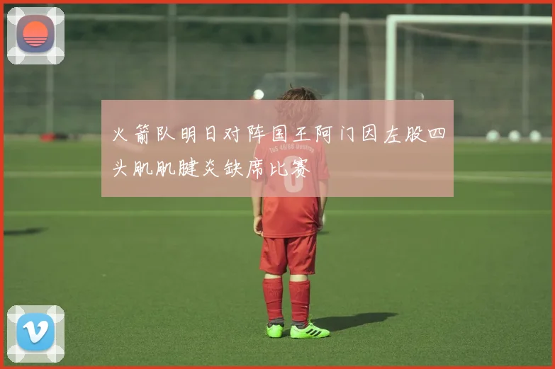 火箭队明日对阵国王阿门因左股四头肌肌腱炎缺席比赛