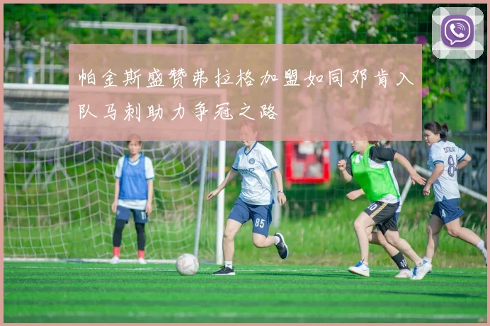 帕金斯盛赞弗拉格加盟如同邓肯入队马刺助力争冠之路
