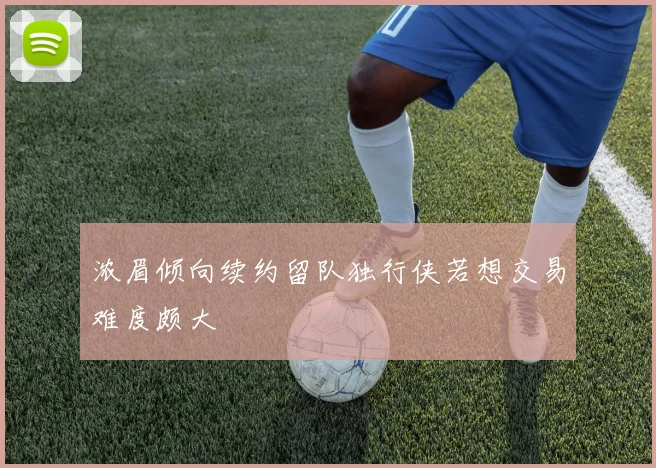 浓眉倾向续约留队独行侠若想交易难度颇大